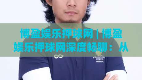 博盈娱乐押球网 | 博盈娱乐押球网深度畅聊：从赛事数据到临场判断的进阶思路【博盈娱乐押球网】-最全手机信誉进球站大全早盘文字中文解说直播指南