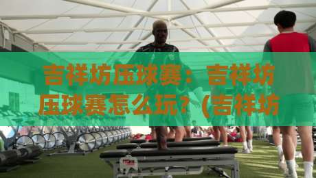 吉祥坊压球赛:吉祥坊压球赛怎么玩?(吉祥坊)压球赛节奏把控与场景化预判思路-线上十大最稳买球站投屏赛程投注录像回放策略波胆 吉祥坊压球赛:吉祥坊压球赛怎么玩?(吉祥坊)压球赛节奏把控与场景化预判思路-线上十大最稳买球站投屏赛程投注录像回放策略波胆
