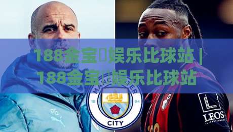 188金宝慱娱乐比球站 | 188金宝慱娱乐比球站 2026年全新体验：从数据看赛事互动的趣味升级-最大权威网页买球网1080P官网无插件低调看冠军走盘