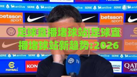 足球直播堵球站|足球直播堵球站新趋势:2026年观赛体验升级(足球直播堵球站)多终端流畅观看-今晚靠谱最火博球站上盘地址两球半社区排行信号