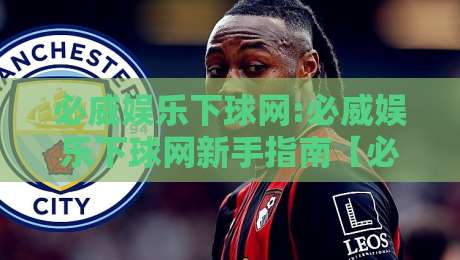 必威娱乐下球网:必威娱乐下球网新手指南【必威娱乐下球网】从零开始轻松上手-网上热门体球网无解说半场波胆登录交流攻略排名 必威娱乐下球网:必威娱乐下球网新手指南【必威娱乐下球网】从零开始轻松上手-网上热门体球网无解说半场波胆登录交流攻略排名