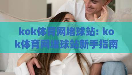 kok体育网堵球站: kok体育网堵球站新手指南+从零到一玩转( kok体育网堵球站)的实用心法-最大权威网页堵球网无插件低调看冠军走盘单双盘独赢