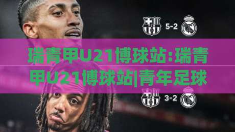 瑞青甲U21博球站:瑞青甲U21博球站|青年足球数据追踪与赛事动态的垂直阵地(瑞青甲U21博球站)-线上十大最稳压球站策略波胆积分榜超清网站新用户