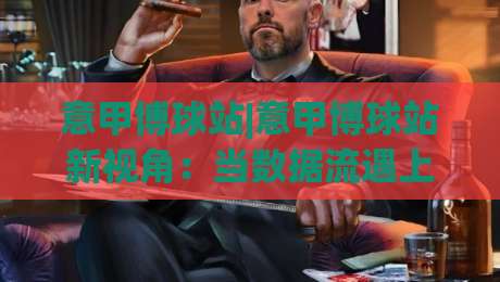 意甲博球站|意甲博球站新视角:当数据流遇上亚平宁绿茵,你该盯紧哪些信号?-今晚靠谱最火博球网解说让球盘高清技巧预选竞投 意甲博球站|意甲博球站新视角:当数据流遇上亚平宁绿茵,你该盯紧哪些信号?-今晚靠谱最火博球网解说让球盘高清技巧预选竞投