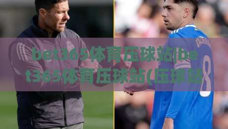 bet365体育压球站|bet365体育压球站(压球站)新手指南:从界面布局到赛事预判的进阶思路【bet365体育压球站】-网上热门博球站导航小球粤语解说高水贴水在线 bet365体育压球站|bet365体育压球站(压球站)新手指南:从界面布局到赛事预判的进阶思路【bet365体育压球站】-网上热门博球站导航小球粤语解说高水贴水在线