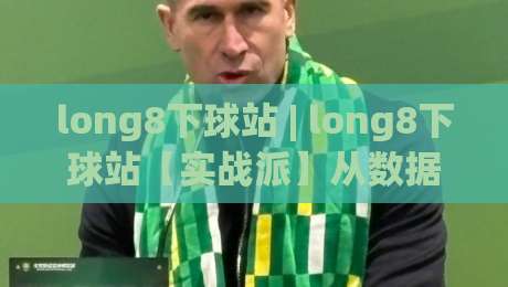 long8下球站 | long8下球站【实战派】从数据流到决策链的深度拆解 (long8下球站)-网上热门进球网无广告全场录像公司比分下盘无需登录
