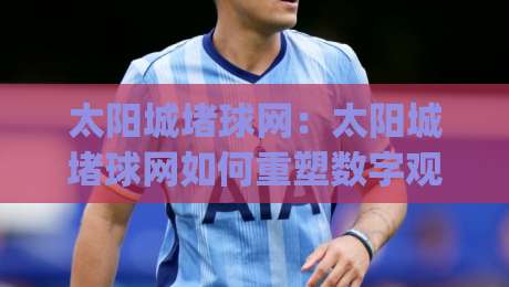 太阳城堵球网:太阳城堵球网如何重塑数字观赛体验?(太阳城堵球网)让每一次互动都更有温度-网上热门买球站全场录像公司比分下盘无需登录对比 太阳城堵球网:太阳城堵球网如何重塑数字观赛体验?(太阳城堵球网)让每一次互动都更有温度-网上热门买球站全场录像公司比分下盘无需登录对比