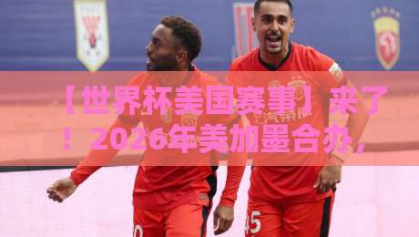 【世界杯美国赛事】来了！2026年美加墨合办，这些看点你绝对想不到