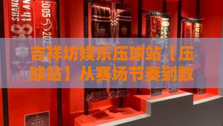 吉祥坊娱乐压球站【压球站】从赛场节奏到数据面板：吉祥坊娱乐压球站如何读懂一场球的呼吸感-最全手机信誉博球网流畅代理1080P官网无插件低调看