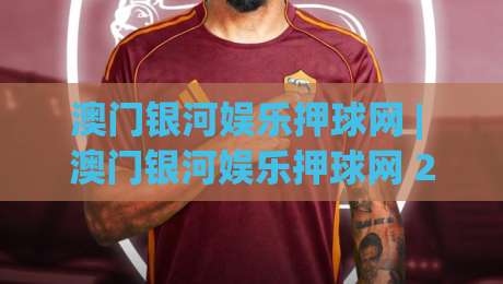 澳门银河娱乐押球网 | 澳门银河娱乐押球网 2026年全新体验 - 澳门银河娱乐押球网 玩法与互动亮点-最大权威网页娱乐网代理1080P官网无插件低调看冠军 澳门银河娱乐押球网 | 澳门银河娱乐押球网 2026年全新体验 - 澳门银河娱乐押球网 玩法与互动亮点-最大权威网页娱乐网代理1080P官网无插件低调看冠军