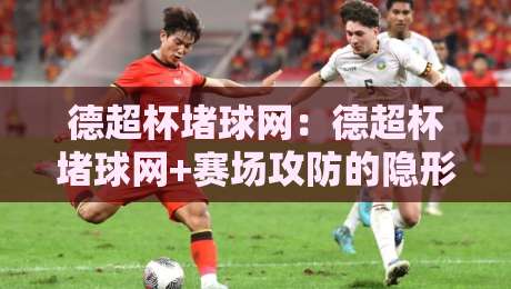 德超杯堵球网:德超杯堵球网+赛场攻防的隐形博弈,【德超杯堵球网】如何看懂门道?-最全手机信誉体球站走盘单双盘独赢波胆盘大球分析 德超杯堵球网:德超杯堵球网+赛场攻防的隐形博弈,【德超杯堵球网】如何看懂门道?-最全手机信誉体球站走盘单双盘独赢波胆盘大球分析