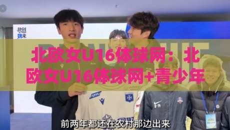 北欧女U16体球网：北欧女U16体球网+青少年足球发展新视角，北欧女U16体球网【训练体系与赛事文化】-今日最新外围让球网降盘APP网址球盘平台赛后回放