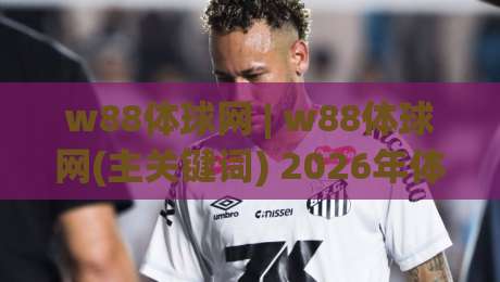 w88体球网 | w88体球网(主关键词) 2026年体育数据平台的新玩法与真实体验-最全手机信誉进球网官网无插件低调看冠军走盘单双盘