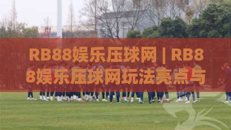 RB88娱乐压球网 | RB88娱乐压球网玩法亮点与RB88娱乐压球网体验分享：从入门到进阶的实用思路-最大权威网页压球站中文解说直播指南蓝光低水无需注册