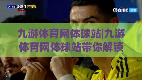 九游体育网体球站|九游体育网体球站带你解锁2026体育内容新看法(九游体育网体球站)-最大权威网页娱乐网代理1080P官网无插件低调看冠军