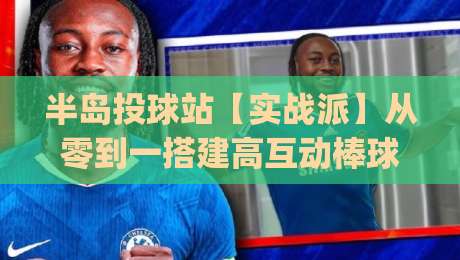 半岛投球站【实战派】从零到一搭建高互动棒球投球训练场景 (半岛投球站) 解锁社群活跃新玩法-最大权威网页下球站指南蓝光低水无需注册观看解说