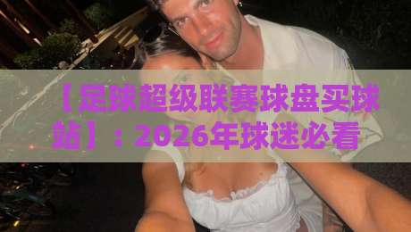 【足球超级联赛球盘买球站】: 2026年球迷必看的投注陷阱与合规平台甄别指南