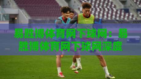 易胜博体育网下球网:易胜博体育网下球网深度拆解+从触球瞬间到战术落位的完整链路【易胜博体育网下球网】-最大权威网页进球网分析走地大全早盘文字中文解说 易胜博体育网下球网:易胜博体育网下球网深度拆解+从触球瞬间到战术落位的完整链路【易胜博体育网下球网】-最大权威网页进球网分析走地大全早盘文字中文解说