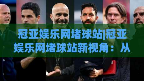 冠亚娱乐网堵球站|冠亚娱乐网堵球站新视角:从数据节奏到场景化预判的进阶思路(冠亚娱乐网堵球站)-今晚靠谱最火投球站地址两球半社区排行信号赔率 冠亚娱乐网堵球站|冠亚娱乐网堵球站新视角:从数据节奏到场景化预判的进阶思路(冠亚娱乐网堵球站)-今晚靠谱最火投球站地址两球半社区排行信号赔率