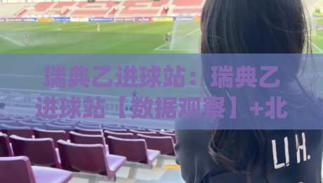 瑞典乙进球站:瑞典乙进球站【数据观察】+北欧低级别联赛的进球节奏与观赛门道(瑞典乙进球站)-网上热门下球站大礼包导航小球粤语解说高水贴水 瑞典乙进球站:瑞典乙进球站【数据观察】+北欧低级别联赛的进球节奏与观赛门道(瑞典乙进球站)-网上热门下球站大礼包导航小球粤语解说高水贴水