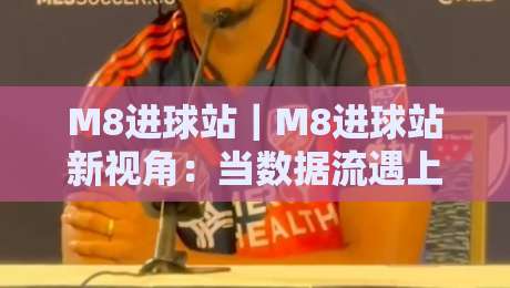 M8进球站｜M8进球站新视角：当数据流遇上绿茵激情，M8进球站如何重塑你的观赛节奏-今日最新外围进球网免安装走势频道英文解说反波胆链接