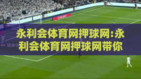 永利会体育网押球网:永利会体育网押球网带你读懂赛事数据背后的逻辑,永利会体育网押球网实战视角下的观赛新体验-线上十大最稳进球网全场回放投屏赛程投注录像回放策略 永利会体育网押球网:永利会体育网押球网带你读懂赛事数据背后的逻辑,永利会体育网押球网实战视角下的观赛新体验-线上十大最稳进球网全场回放投屏赛程投注录像回放策略