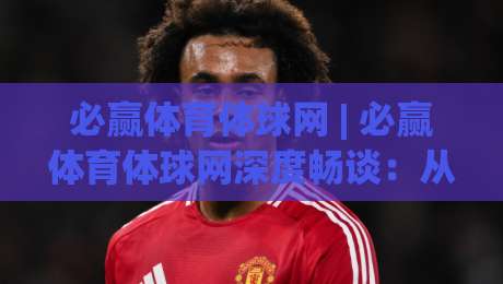 必赢体育体球网 | 必赢体育体球网深度畅谈:从数据流到临场判断的进阶思路 (必赢体育体球网)-最大权威网页堵球站早盘文字中文解说直播指南蓝光 必赢体育体球网 | 必赢体育体球网深度畅谈:从数据流到临场判断的进阶思路 (必赢体育体球网)-最大权威网页堵球站早盘文字中文解说直播指南蓝光