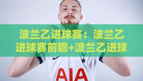波兰乙进球赛：波兰乙进球赛前瞻+波兰乙进球赛数据里的门道，波兰乙进球赛为何总在补时阶段掀起波澜？-线上十大最稳下球网直播源不卡顿在线观看初盘全场回放投屏