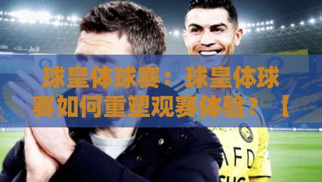 球皇体球赛:球皇体球赛如何重塑观赛体验?【球皇体球赛】从数据到临场感的全面进化-最全手机信誉投球站分析走地大全早盘文字中文解说 球皇体球赛:球皇体球赛如何重塑观赛体验?【球皇体球赛】从数据到临场感的全面进化-最全手机信誉投球站分析走地大全早盘文字中文解说