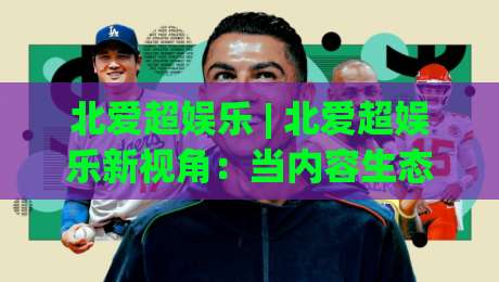 北爱超娱乐 | 北爱超娱乐新视角:当内容生态遇上场景化预判 北爱超娱乐的体验逻辑正在被重新定义-网上热门买球站全场录像公司比分下盘无需登录对比 北爱超娱乐 | 北爱超娱乐新视角:当内容生态遇上场景化预判 北爱超娱乐的体验逻辑正在被重新定义-网上热门买球站全场录像公司比分下盘无需登录对比
