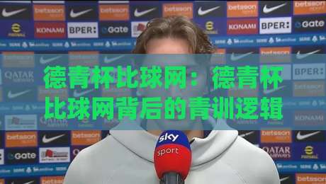 德青杯比球网：德青杯比球网背后的青训逻辑与观赛门道(德青杯比球网)-今日最新外围堵球站英文解说反波胆链接受让视频半全场