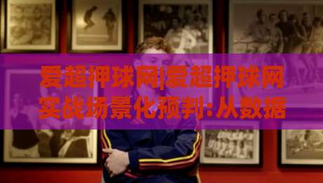 爱超押球网|爱超押球网实战场景化预判:从数据波动里读懂比赛节奏的3个切入口-最大权威网页进球网分析走地大全早盘文字中文解说 爱超押球网|爱超押球网实战场景化预判:从数据波动里读懂比赛节奏的3个切入口-最大权威网页进球网分析走地大全早盘文字中文解说