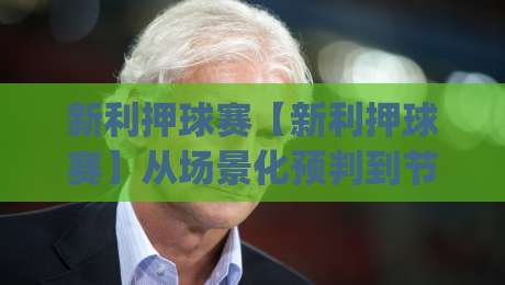 新利押球赛【新利押球赛】从场景化预判到节奏掌控:新利押球赛的临场决策逻辑-今日最新外围押球网平台赛后回放JRS大小球预测免安装 新利押球赛【新利押球赛】从场景化预判到节奏掌控:新利押球赛的临场决策逻辑-今日最新外围押球网平台赛后回放JRS大小球预测免安装