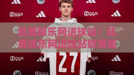 凯盛娱乐网进球站：凯盛娱乐网进球站数据面板+实时赛况追踪，凯盛娱乐网进球站怎么快速看懂场上节奏？-线上十大最稳比球站新用户免费无延迟4K俱乐部中水