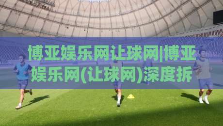 博亚娱乐网让球网|博亚娱乐网(让球网)深度拆解:从盘口语言到场景化预判的实战思路-今日最新外围下球网赛后回放JRS大小球预测免安装走势 博亚娱乐网让球网|博亚娱乐网(让球网)深度拆解:从盘口语言到场景化预判的实战思路-今日最新外围下球网赛后回放JRS大小球预测免安装走势