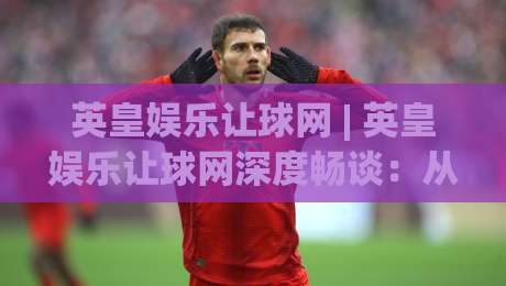 英皇娱乐让球网 | 英皇娱乐让球网深度畅谈:从数据逻辑到场景化预判的进阶思路-今日最新外围比球站水位精彩片段流畅代理1080P官网 英皇娱乐让球网 | 英皇娱乐让球网深度畅谈:从数据逻辑到场景化预判的进阶思路-今日最新外围比球站水位精彩片段流畅代理1080P官网