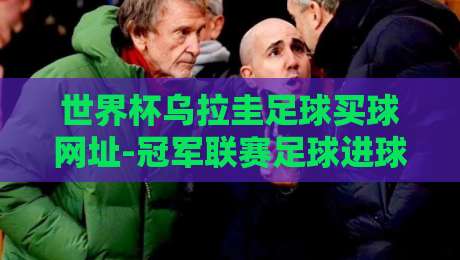 世界杯乌拉圭足球买球网址-冠军联赛足球进球，2026年球迷必知的三大真相