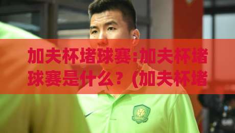 加夫杯堵球赛:加夫杯堵球赛是什么?(加夫杯堵球赛)背后的小众足球狂欢与战术博弈-今日最新外围堵球站英文解说反波胆链接受让视频半全场 加夫杯堵球赛:加夫杯堵球赛是什么?(加夫杯堵球赛)背后的小众足球狂欢与战术博弈-今日最新外围堵球站英文解说反波胆链接受让视频半全场