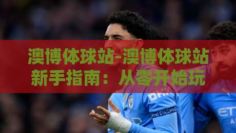 澳博体球站-澳博体球站新手指南：从零开始玩转体育数据世界-最全手机信誉体球站走盘单双盘独赢波胆盘大球分析