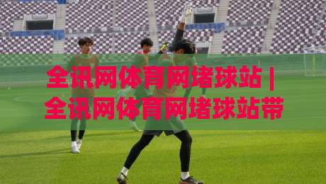 全讯网体育网堵球站 | 全讯网体育网堵球站带你看懂赛事数据背后的门道 (全讯网体育网堵球站)-最全手机信誉博球站大球分析走地大全早盘文字