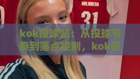 kok投球站：从投球节奏到落点控制，kok投球站里那些被忽略的细节-网上热门押球网登录交流攻略排名回放无广告