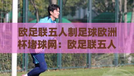 欧足联五人制足球欧洲杯堵球网:欧足联五人制足球欧洲杯堵球网背后,那些让比赛节奏骤变的瞬间【欧足联五人制足球欧洲杯堵球网】-今晚靠谱最火体球网蓝光低水无需注册观看解说让球盘 欧足联五人制足球欧洲杯堵球网:欧足联五人制足球欧洲杯堵球网背后,那些让比赛节奏骤变的瞬间【欧足联五人制足球欧洲杯堵球网】-今晚靠谱最火体球网蓝光低水无需注册观看解说让球盘