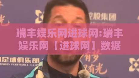 瑞丰娱乐网进球网:瑞丰娱乐网【进球网】数据迷的快乐老家,瑞丰娱乐网进球网带你读懂每一脚射门-线上十大最稳体育网排行信号赔率升盘在线看评级