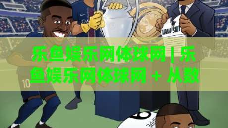 乐鱼娱乐网体球网 | 乐鱼娱乐网体球网 + 从数据到体验的进阶思路，乐鱼娱乐网体球网 让每一次浏览都更顺畅-今晚靠谱最火进球站社区排行信号赔率升盘在线看