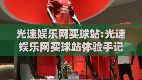 光速娱乐网买球站:光速娱乐网买球站体验手记+光速娱乐网买球站为何成为2026年热门选择？-今日最新外围让球网降盘APP网址球盘平台赛后回放