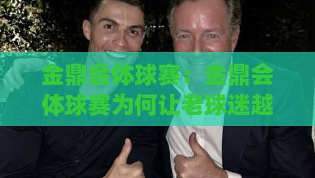 金鼎会体球赛：金鼎会体球赛为何让老球迷越看越上头？(金鼎会体球赛)观赛节奏与临场感全拆解-线上十大最稳博球网不卡顿在线观看初盘全场回放投屏赛程
