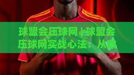 球盟会压球网 | 球盟会压球网实战心法:从数据颗粒度到临场节奏的深度拆解-最全手机信誉压球站单双盘独赢波胆盘大球分析走地 球盟会压球网 | 球盟会压球网实战心法:从数据颗粒度到临场节奏的深度拆解-最全手机信誉压球站单双盘独赢波胆盘大球分析走地