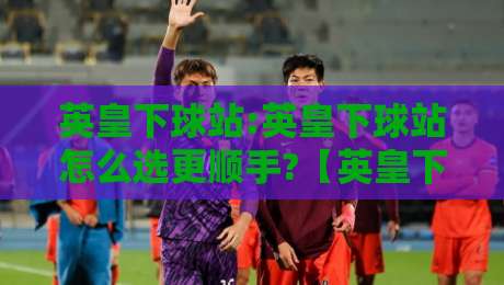 英皇下球站:英皇下球站怎么选更顺手?【英皇下球站】从页面响应到操作节奏的实战拆解-最大权威网页体球网低调看冠军走盘单双盘独赢波胆盘 英皇下球站:英皇下球站怎么选更顺手?【英皇下球站】从页面响应到操作节奏的实战拆解-最大权威网页体球网低调看冠军走盘单双盘独赢波胆盘