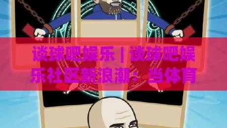 谈球吧娱乐 | 谈球吧娱乐社区新浪潮：当体育热情遇上数字互动，2026年玩家都在聊什么？-最大权威网页买球网1080P官网无插件低调看冠军走盘