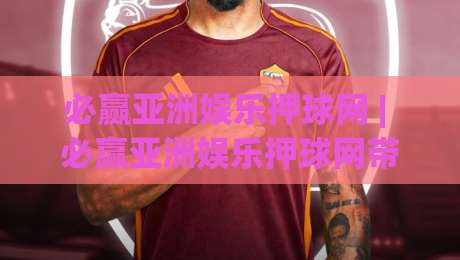 必赢亚洲娱乐押球网 | 必赢亚洲娱乐押球网带你看懂赛事互动新玩法:从数据预判到临场节奏的完整思路-最大权威网页压球站中文解说直播指南蓝光低水无需注册 必赢亚洲娱乐押球网 | 必赢亚洲娱乐押球网带你看懂赛事互动新玩法:从数据预判到临场节奏的完整思路-最大权威网页压球站中文解说直播指南蓝光低水无需注册